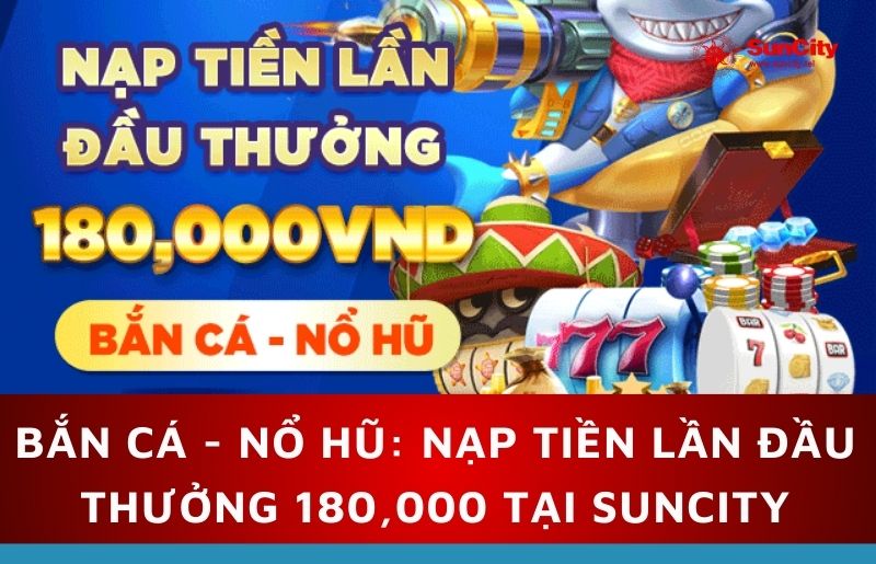 Bắn cá - Nổ hũ: Nạp tiền lần đầu thưởng 180,000 tại Suncity