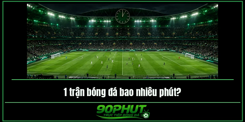 1 trận bóng đá bao nhiêu phút