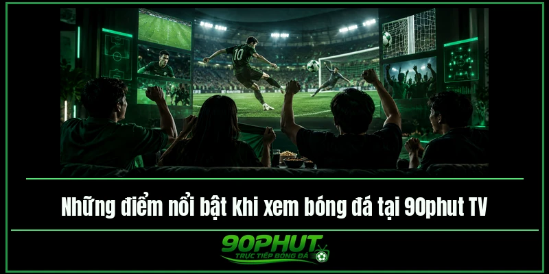 Những điểm nổi bật khi xem bóng đá tại 90phut TV