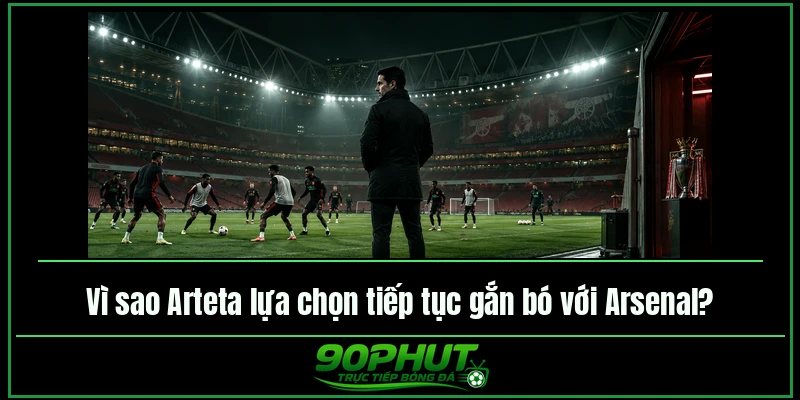 Vì sao Arteta lựa chọn tiếp tục gắn bó với Arsenal