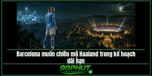 Barcelona muốn chiêu mộ Haaland cho kế hoạch tương lai