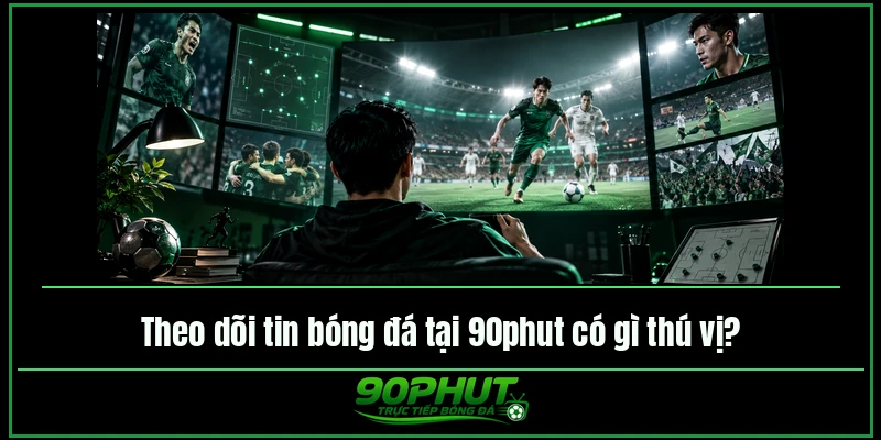 Theo dõi tin bóng đá tại trực tiếp bóng đá 90phut có gì thú vị